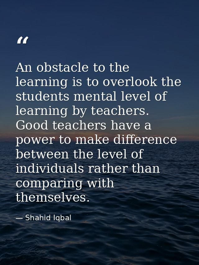 An obstacle to the learning is to overlook the students mental level of learning by teachers. Good teachers have a power — Shahid Iqbal