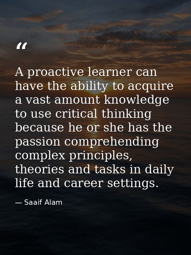 A proactive learner can have the ability to acquire a vast amount knowledge to use critical thinking because he or she h — Saaif Alam