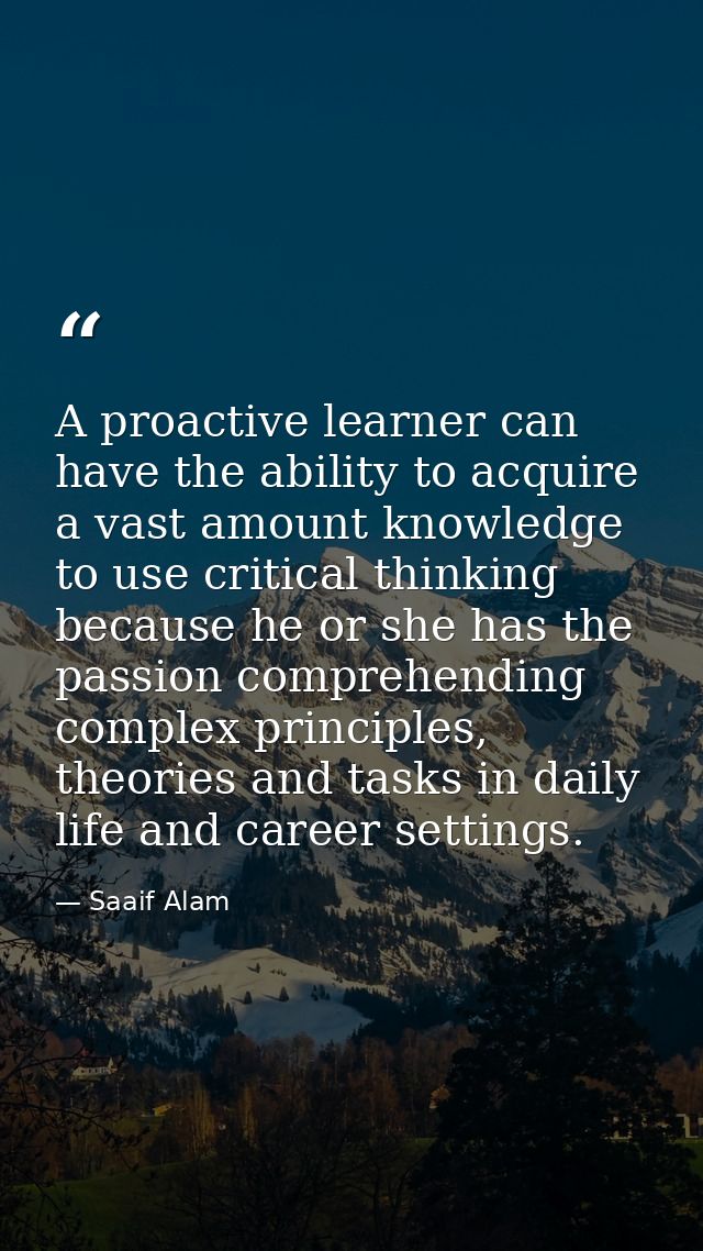 A proactive learner can have the ability to acquire a vast amount knowledge to use critical thinking because he or she h — Saaif Alam