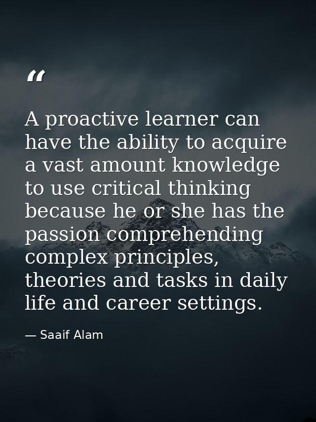 A proactive learner can have the ability to acquire a vast amount knowledge to use critical thinking because he or she h — Saaif Alam