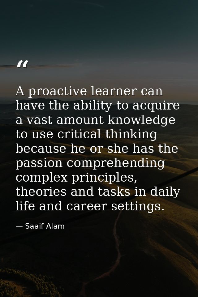 A proactive learner can have the ability to acquire a vast amount knowledge to use critical thinking because he or she h — Saaif Alam