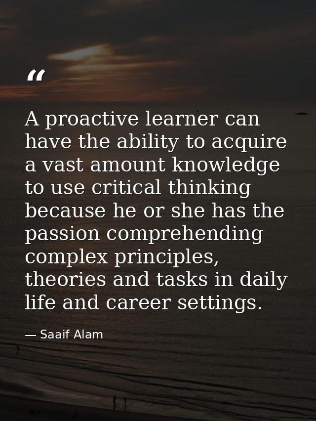 A proactive learner can have the ability to acquire a vast amount knowledge to use critical thinking because he or she h — Saaif Alam