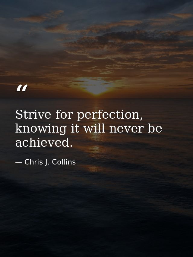 Strive for perfection, knowing it will never be achieved. — Chris J. Collins