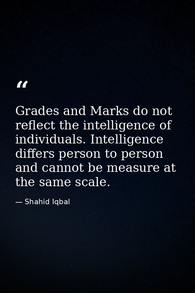 Grades and Marks do not reflect the intelligence of individuals. Intelligence differs person to person and cannot be mea — Shahid Iqbal