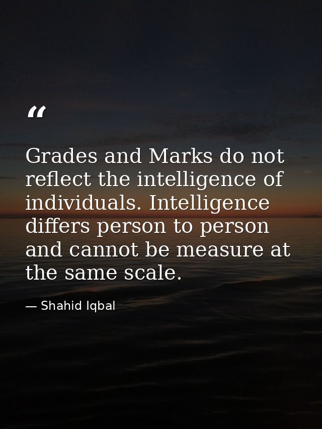 Grades and Marks do not reflect the intelligence of individuals. Intelligence differs person to person and cannot be mea — Shahid Iqbal