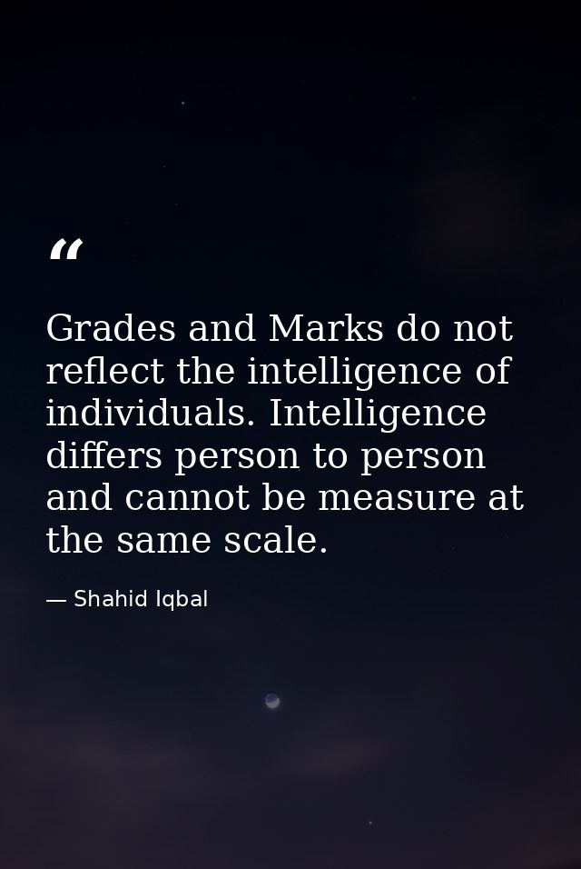 Grades and Marks do not reflect the intelligence of individuals. Intelligence differs person to person and cannot be mea — Shahid Iqbal