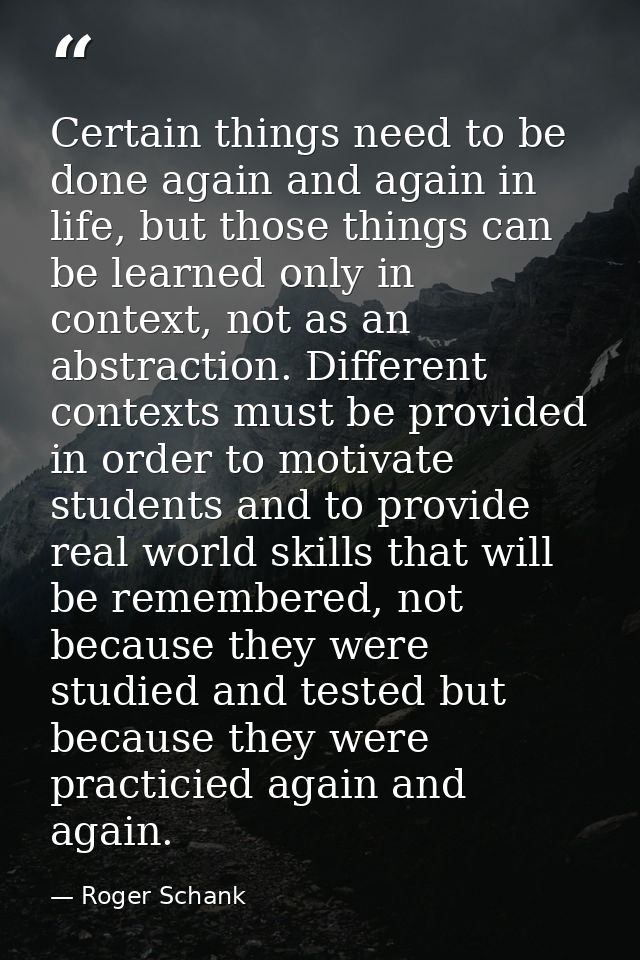 Certain things need to be done again and again in life, but those things can be learned only in context, not as an abstr — Roger Schank