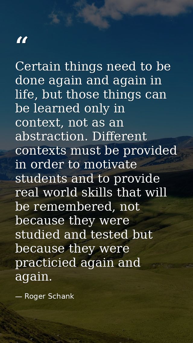 Certain things need to be done again and again in life, but those things can be learned only in context, not as an abstr — Roger Schank