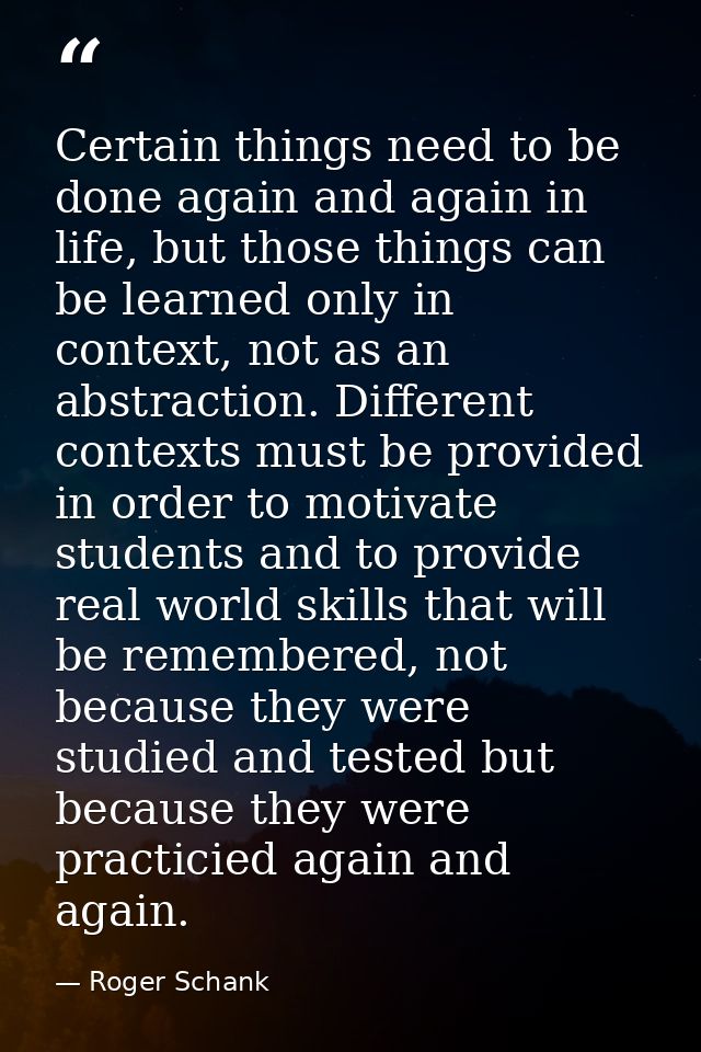 Certain things need to be done again and again in life, but those things can be learned only in context, not as an abstr — Roger Schank