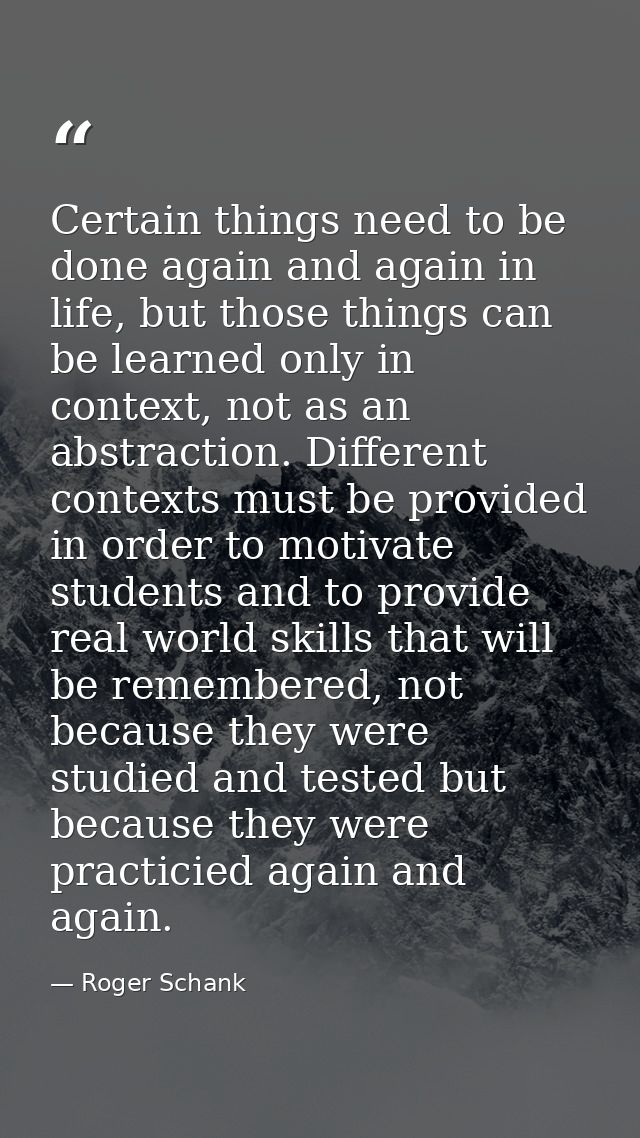 Certain things need to be done again and again in life, but those things can be learned only in context, not as an abstr — Roger Schank
