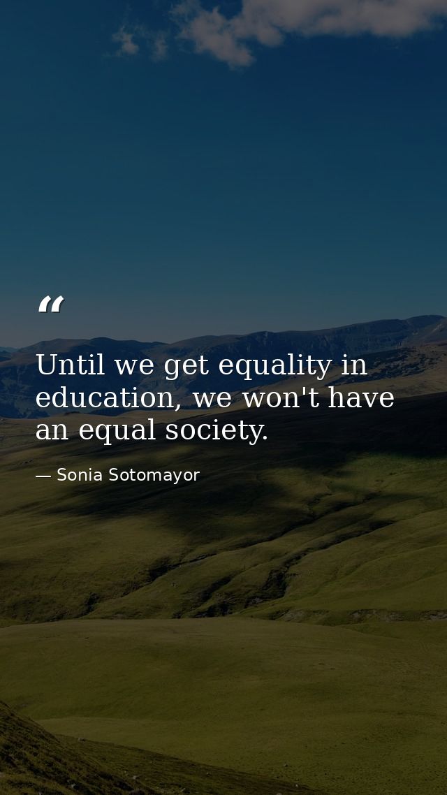 Until we get equality in education, we won't have an equal society. — Sonia Sotomayor