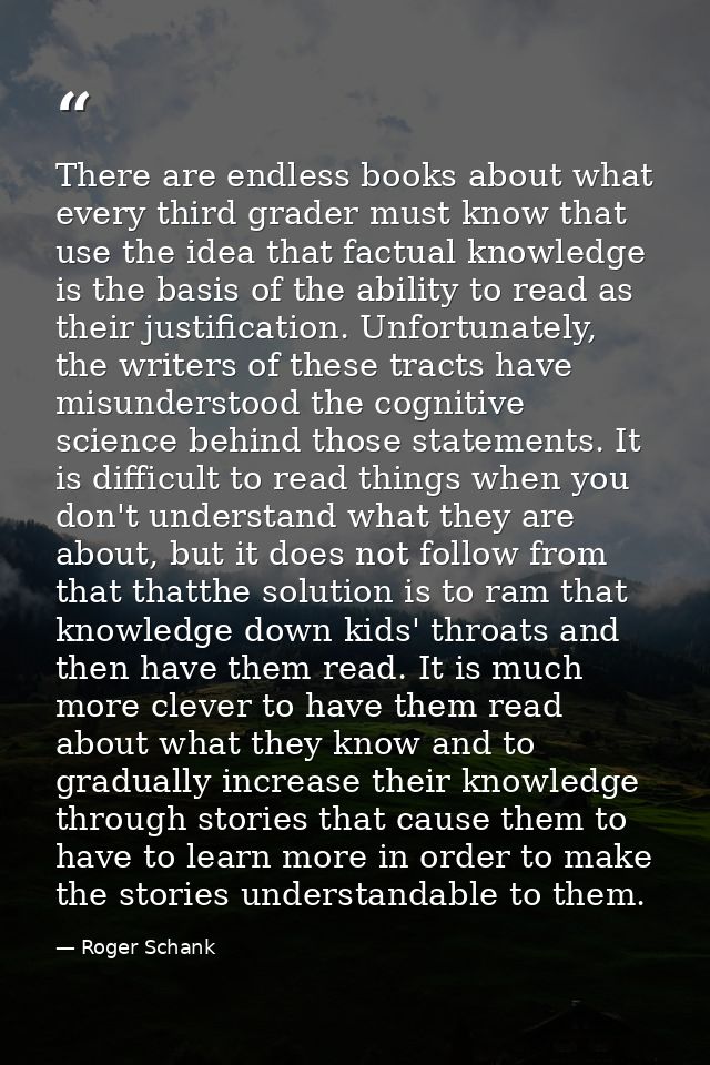 There are endless books about what every third grader must know that use the idea that factual knowledge is the basis of — Roger Schank