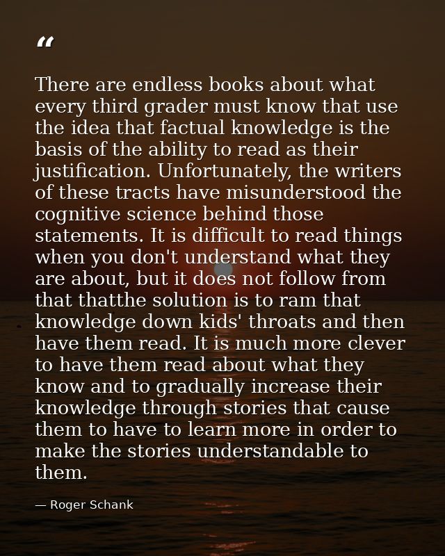 There are endless books about what every third grader must know that use the idea that factual knowledge is the basis of — Roger Schank