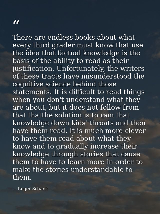 There are endless books about what every third grader must know that use the idea that factual knowledge is the basis of — Roger Schank