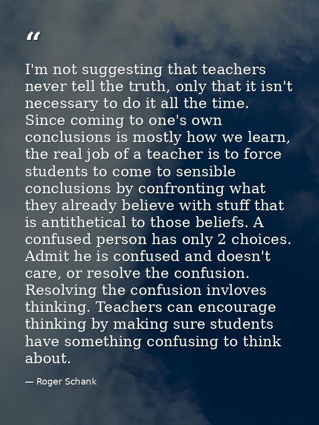 I'm not suggesting that teachers never tell the truth, only that it isn't necessary to do it all the time. Since coming  — Roger Schank