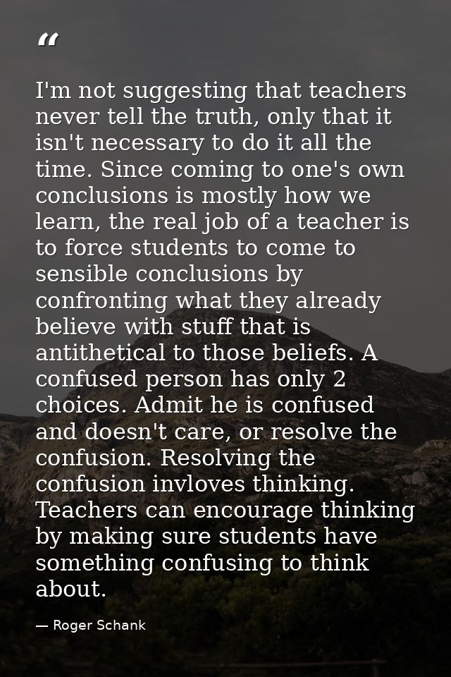 I'm not suggesting that teachers never tell the truth, only that it isn't necessary to do it all the time. Since coming  — Roger Schank