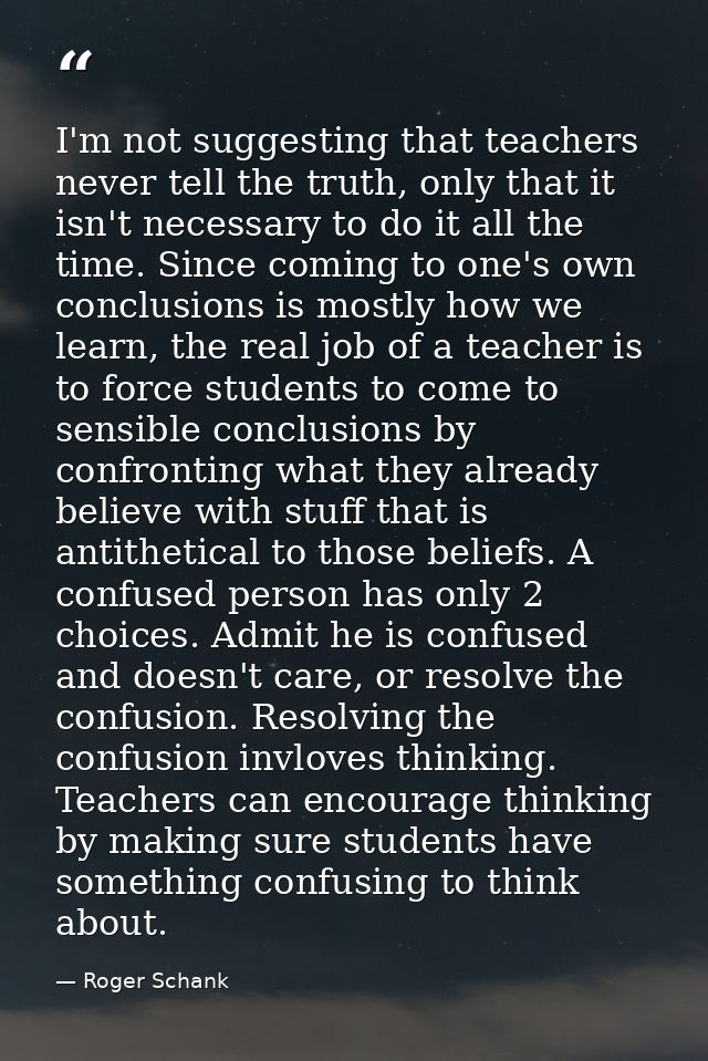 I'm not suggesting that teachers never tell the truth, only that it isn't necessary to do it all the time. Since coming  — Roger Schank