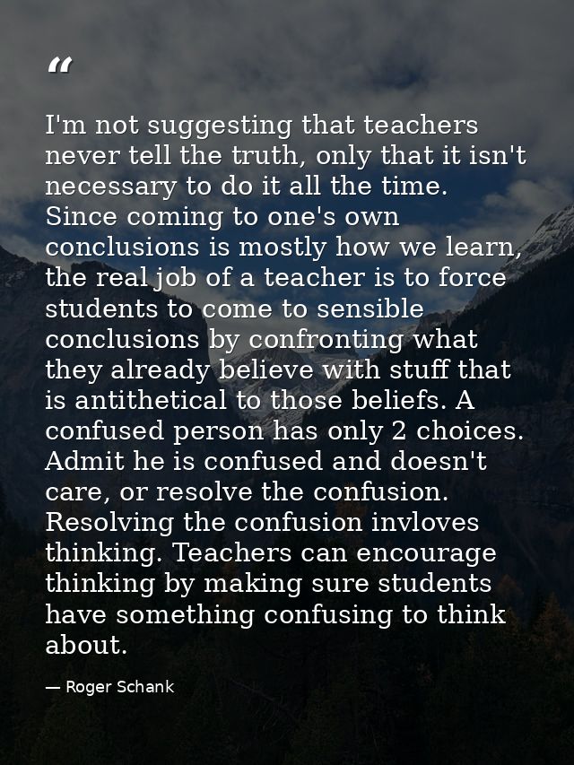 I'm not suggesting that teachers never tell the truth, only that it isn't necessary to do it all the time. Since coming  — Roger Schank