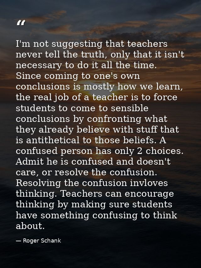 I'm not suggesting that teachers never tell the truth, only that it isn't necessary to do it all the time. Since coming  — Roger Schank