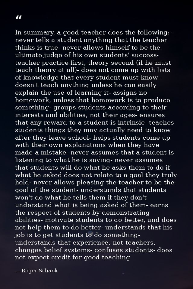 In summary, a good teacher does the following:- never tells a student anything that the teacher thinks is true- never al — Roger Schank