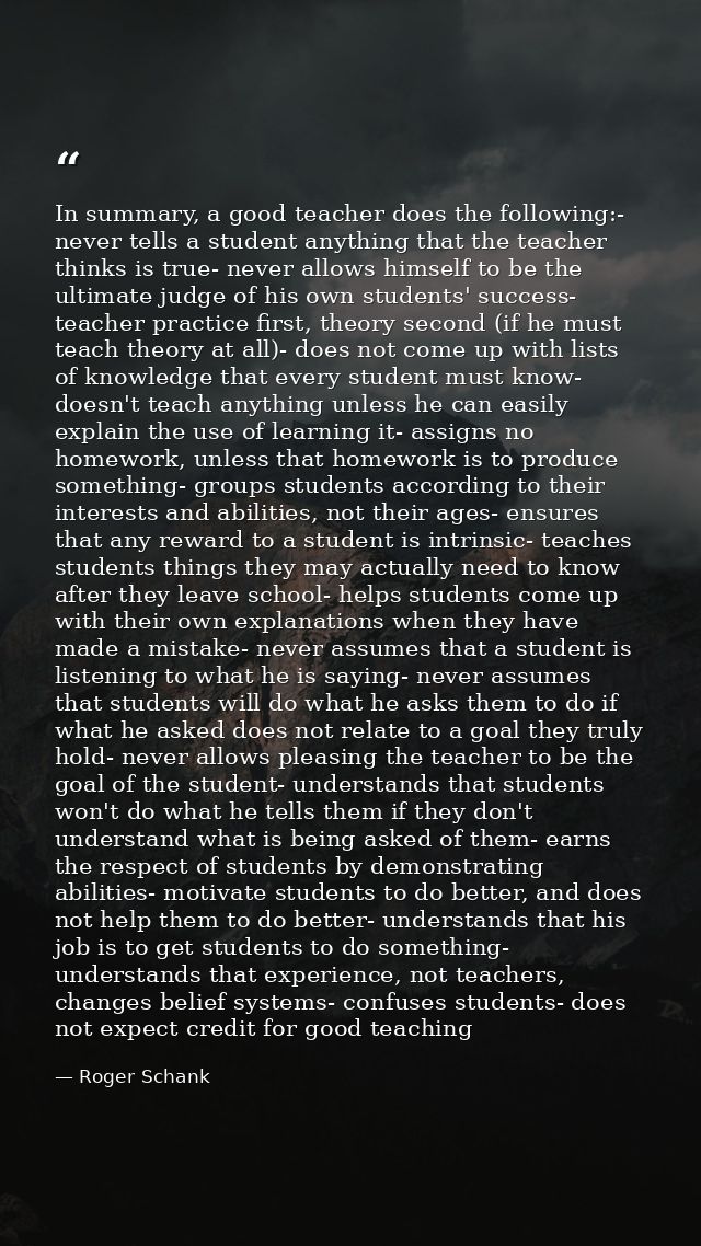 In summary, a good teacher does the following:- never tells a student anything that the teacher thinks is true- never al — Roger Schank