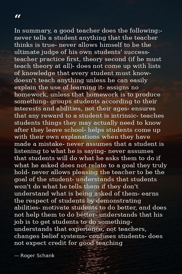 In summary, a good teacher does the following:- never tells a student anything that the teacher thinks is true- never al — Roger Schank