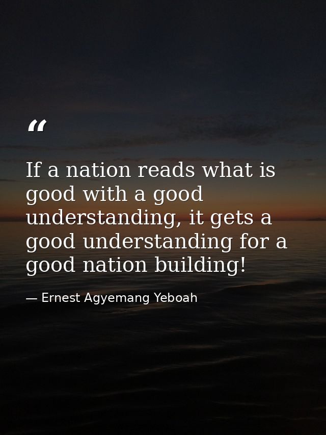 If a nation reads what is good with a good understanding, it gets a good understanding for a good nation building! — Ernest Agyemang Yeboah