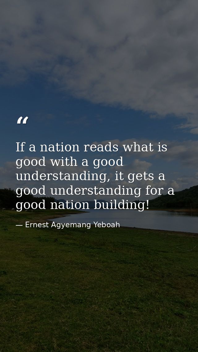 If a nation reads what is good with a good understanding, it gets a good understanding for a good nation building! — Ernest Agyemang Yeboah