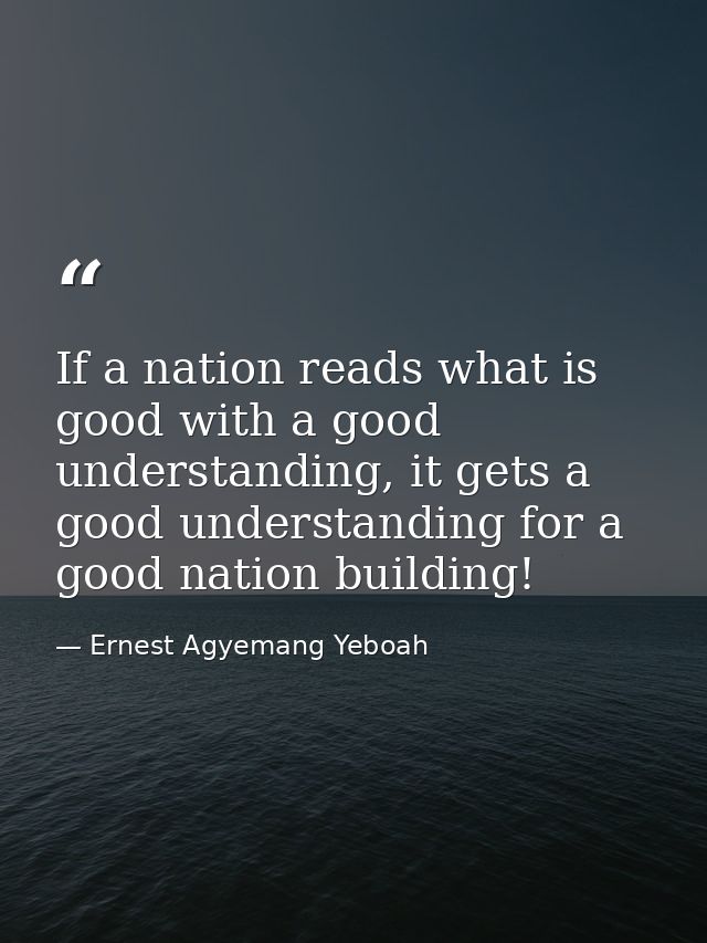 If a nation reads what is good with a good understanding, it gets a good understanding for a good nation building! — Ernest Agyemang Yeboah