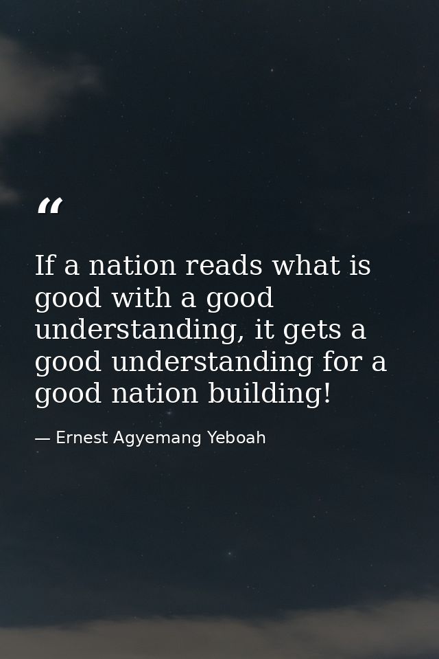 If a nation reads what is good with a good understanding, it gets a good understanding for a good nation building! — Ernest Agyemang Yeboah
