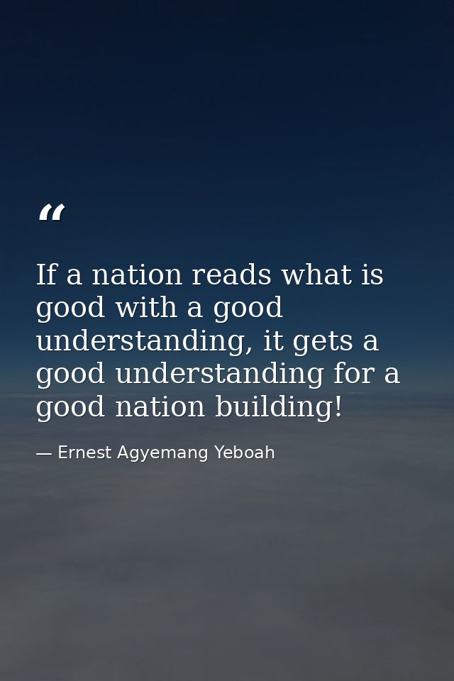 If a nation reads what is good with a good understanding, it gets a good understanding for a good nation building! — Ernest Agyemang Yeboah