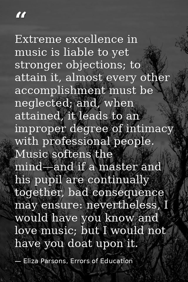 Extreme excellence in music is liable to yet stronger objections; to attain it, almost every other accomplishment must b — Eliza Parsons, Errors of Education