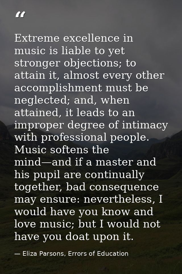 Extreme excellence in music is liable to yet stronger objections; to attain it, almost every other accomplishment must b — Eliza Parsons, Errors of Education
