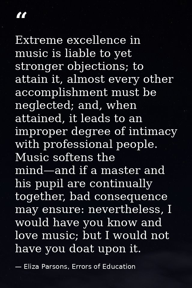 Extreme excellence in music is liable to yet stronger objections; to attain it, almost every other accomplishment must b — Eliza Parsons, Errors of Education
