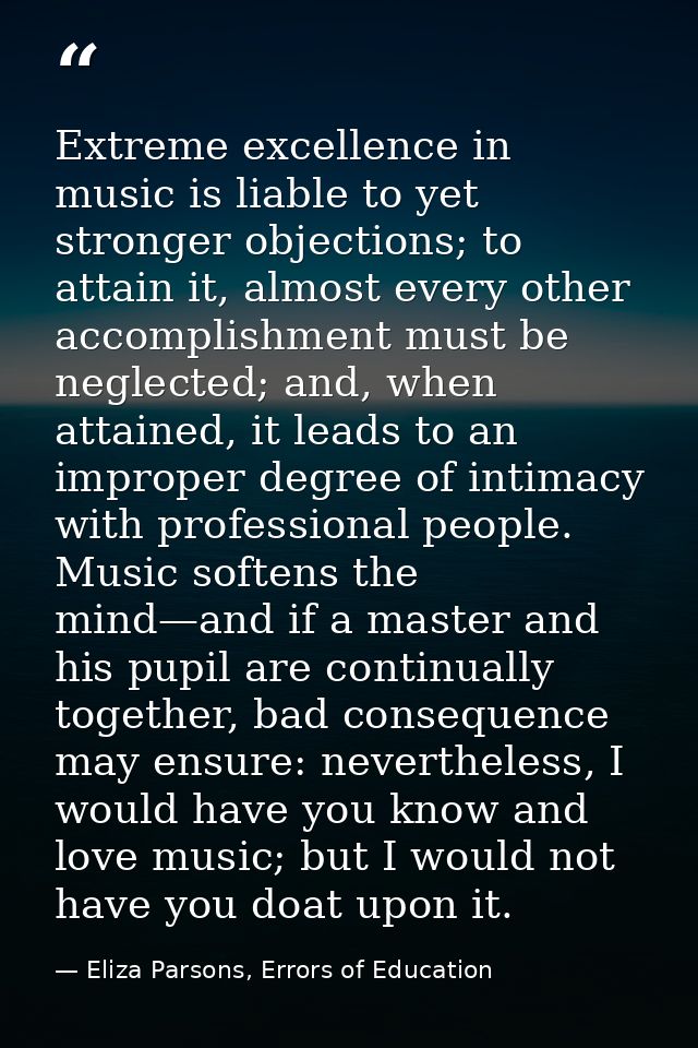 Extreme excellence in music is liable to yet stronger objections; to attain it, almost every other accomplishment must b — Eliza Parsons, Errors of Education