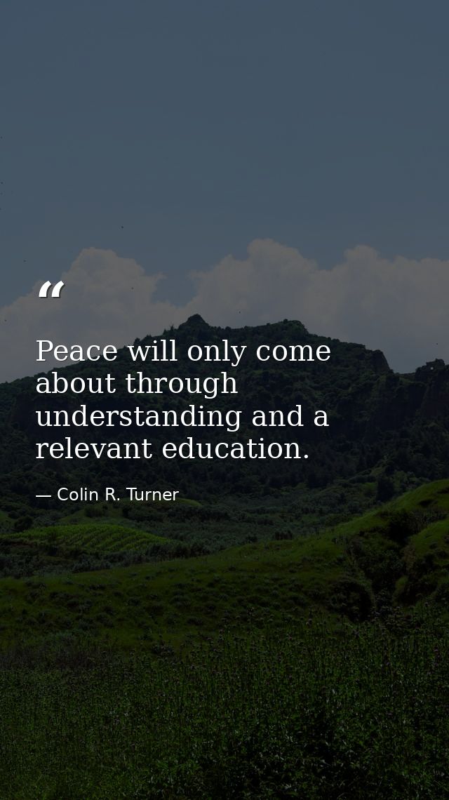 Peace will only come about through understanding and a relevant education. — Colin R. Turner