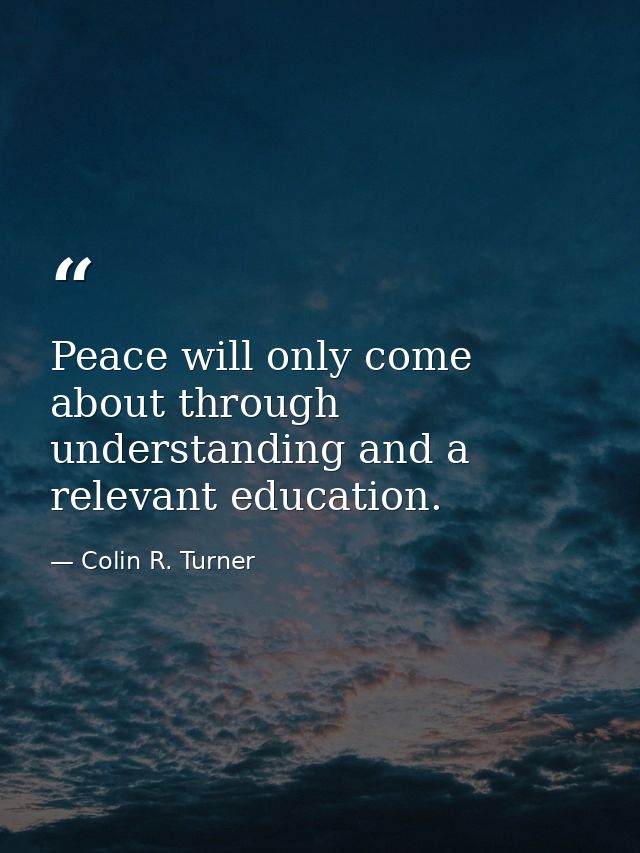 Peace will only come about through understanding and a relevant education. — Colin R. Turner