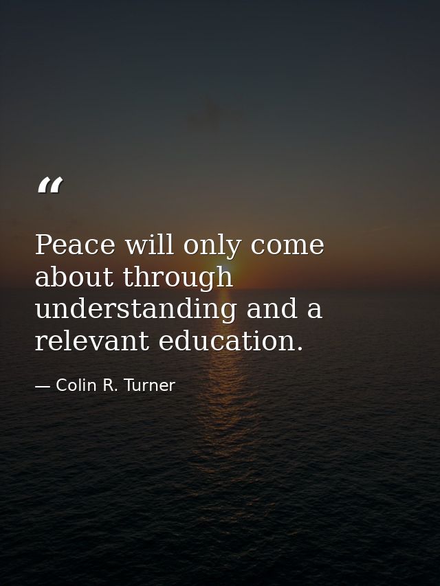 Peace will only come about through understanding and a relevant education. — Colin R. Turner
