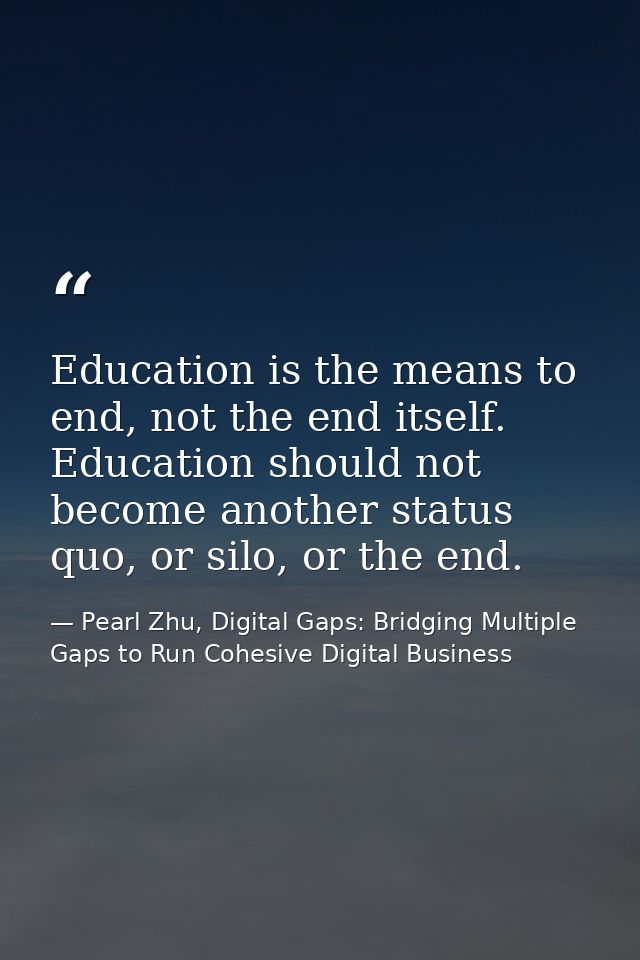 Education is the means to end, not the end itself. Education should not become another status quo, or silo, or the end. — Pearl Zhu, Digital Gaps: Bridging Multiple Gaps to Run Cohesive Digital Business