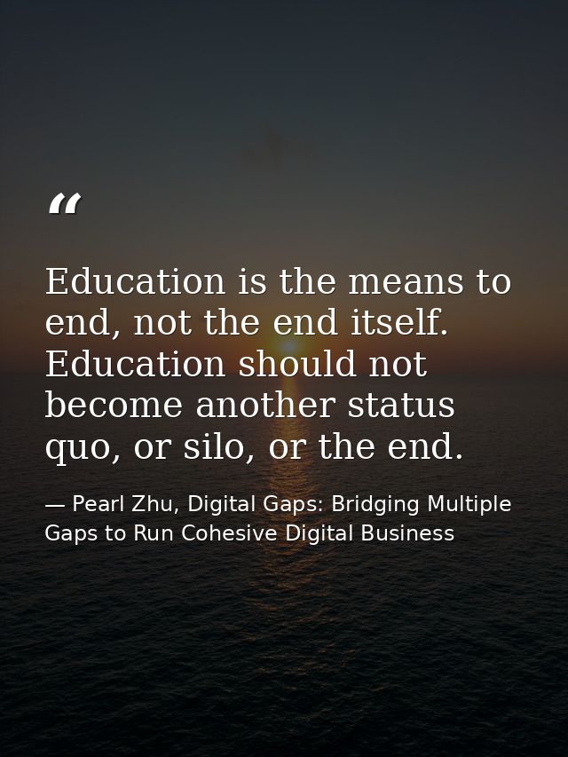 Education is the means to end, not the end itself. Education should not become another status quo, or silo, or the end. — Pearl Zhu, Digital Gaps: Bridging Multiple Gaps to Run Cohesive Digital Business