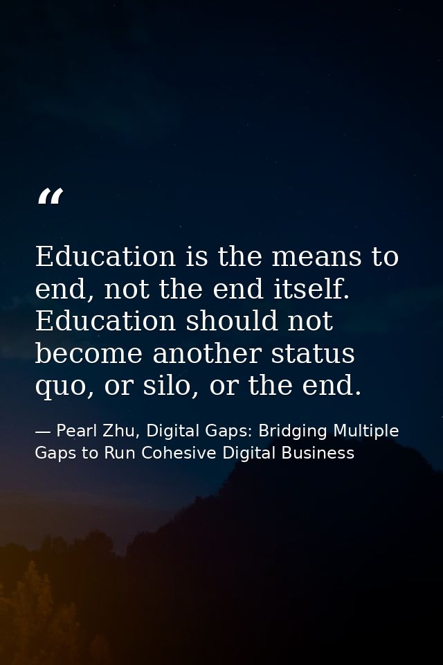 Education is the means to end, not the end itself. Education should not become another status quo, or silo, or the end. — Pearl Zhu, Digital Gaps: Bridging Multiple Gaps to Run Cohesive Digital Business