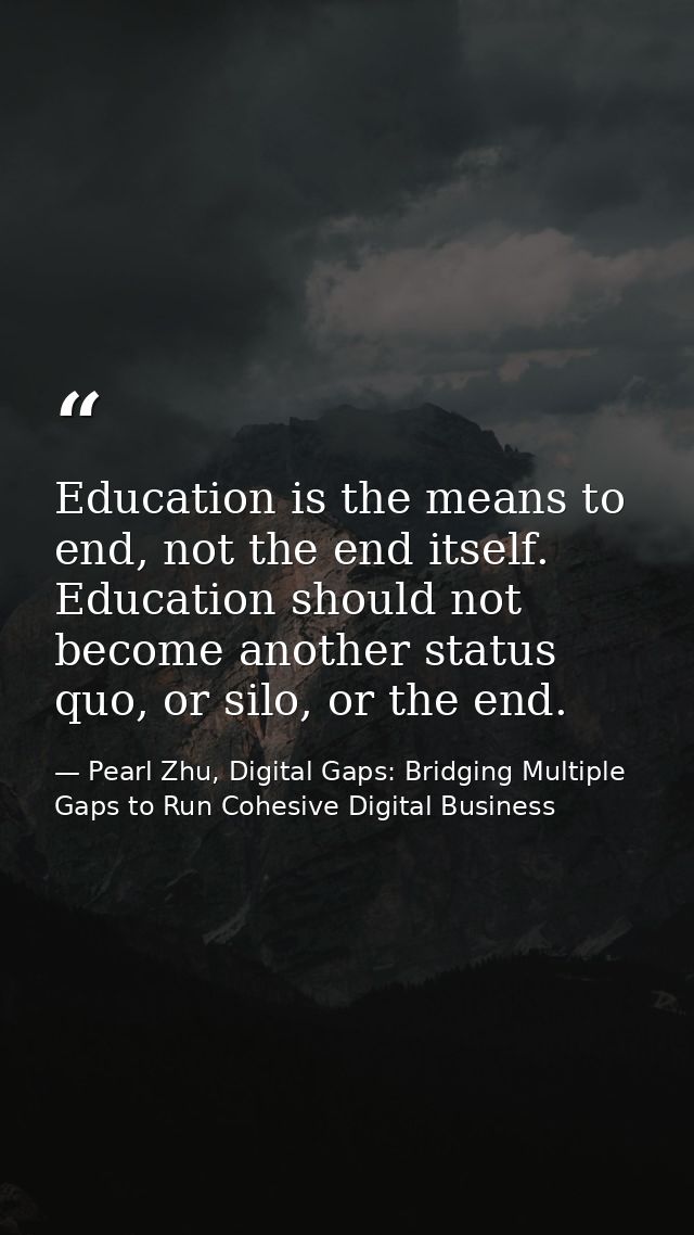 Education is the means to end, not the end itself. Education should not become another status quo, or silo, or the end. — Pearl Zhu, Digital Gaps: Bridging Multiple Gaps to Run Cohesive Digital Business