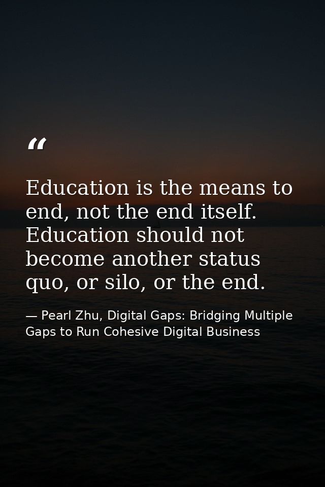 Education is the means to end, not the end itself. Education should not become another status quo, or silo, or the end. — Pearl Zhu, Digital Gaps: Bridging Multiple Gaps to Run Cohesive Digital Business
