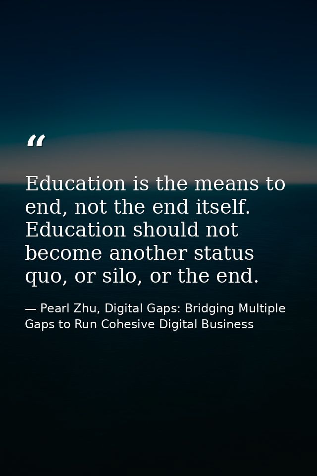 Education is the means to end, not the end itself. Education should not become another status quo, or silo, or the end. — Pearl Zhu, Digital Gaps: Bridging Multiple Gaps to Run Cohesive Digital Business