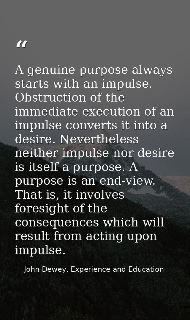A genuine purpose always starts with an impulse. Obstruction of the immediate execution of an impulse converts it into a — John Dewey, Experience and Education