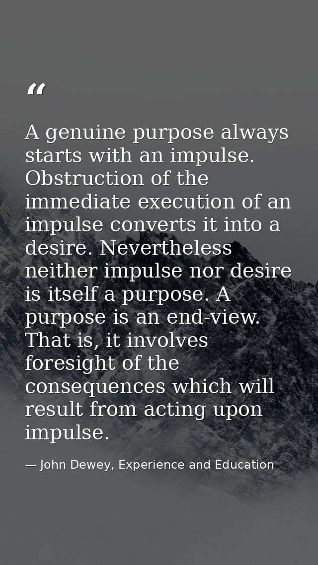 A genuine purpose always starts with an impulse. Obstruction of the immediate execution of an impulse converts it into a — John Dewey, Experience and Education