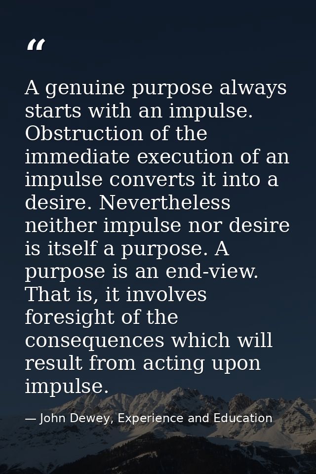 A genuine purpose always starts with an impulse. Obstruction of the immediate execution of an impulse converts it into a — John Dewey, Experience and Education