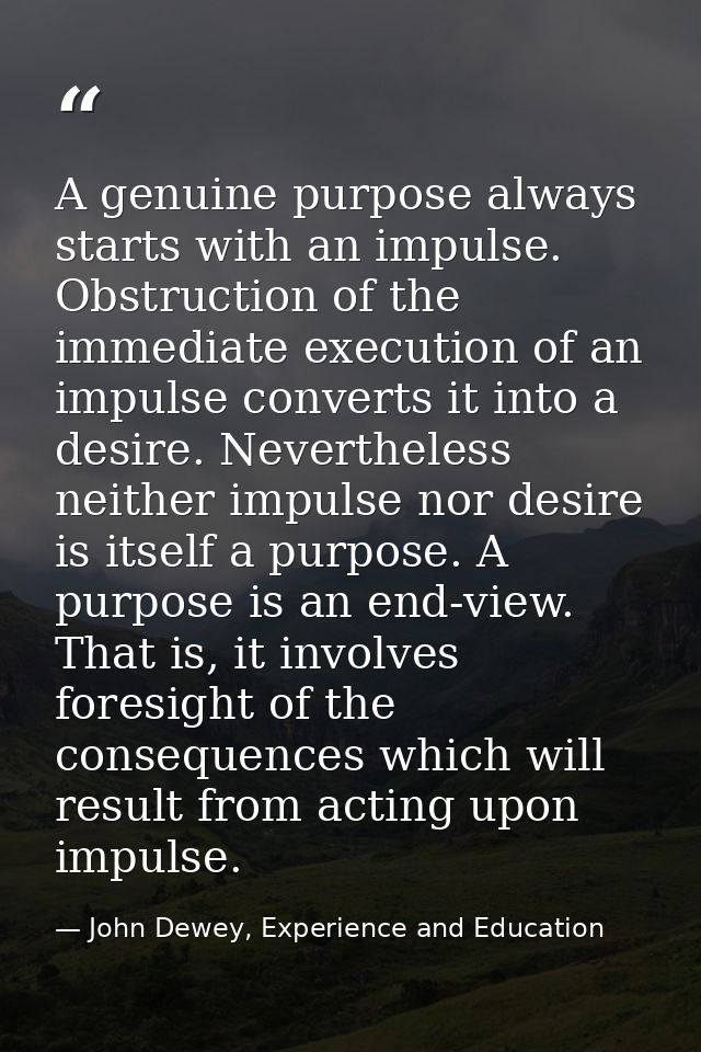 A genuine purpose always starts with an impulse. Obstruction of the immediate execution of an impulse converts it into a — John Dewey, Experience and Education