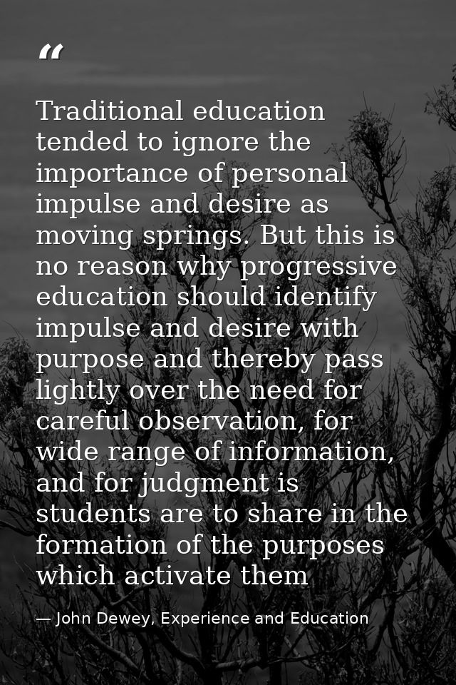 Traditional education tended to ignore the importance of personal impulse and desire as moving springs. But this is no r — John Dewey, Experience and Education