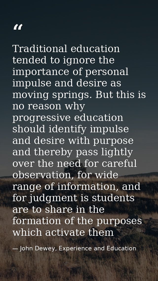 Traditional education tended to ignore the importance of personal impulse and desire as moving springs. But this is no r — John Dewey, Experience and Education